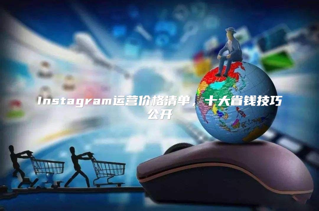 Instagram运营价格清单，十大省钱技巧公开