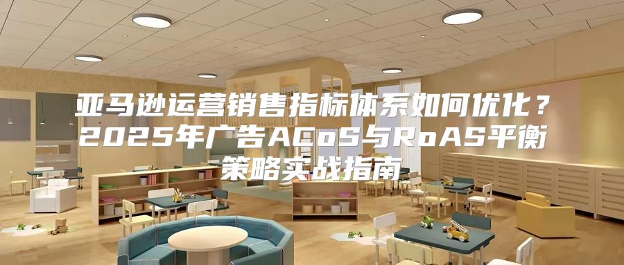 亚马逊运营销售指标体系如何优化？2025年广告ACoS与RoAS平衡策略实战指南