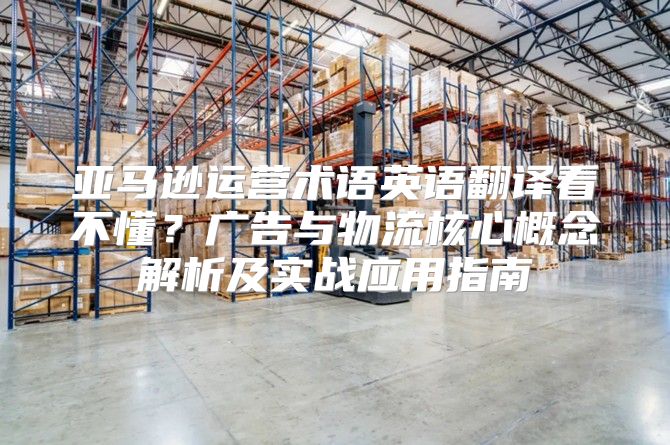 亚马逊运营术语英语翻译看不懂？广告与物流核心概念解析及实战应用指南