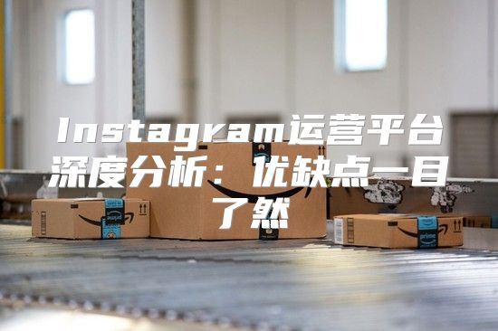 Instagram运营平台深度分析：优缺点一目了然