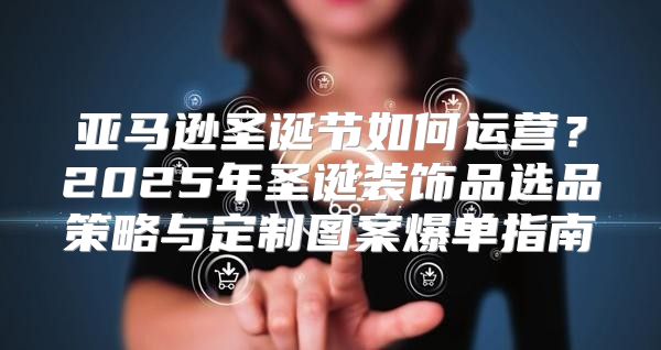 亚马逊圣诞节如何运营？2025年圣诞装饰品选品策略与定制图案爆单指南