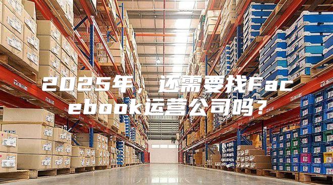 2025年，还需要找Facebook运营公司吗？