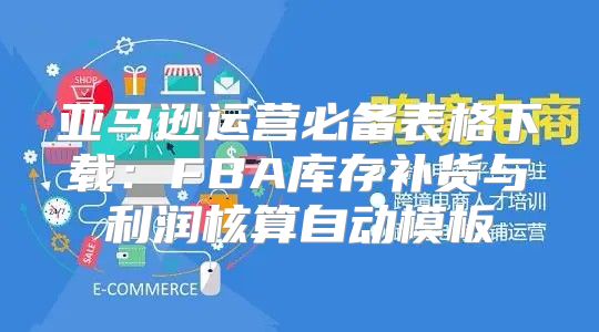 亚马逊运营必备表格下载：FBA库存补货与利润核算自动模板