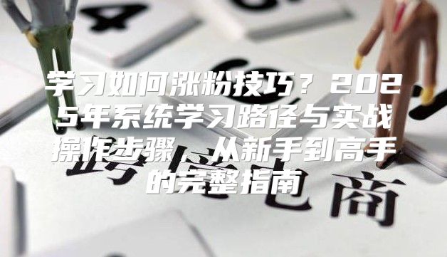 學習如何漲粉技巧？2025年系統(tǒng)學習路徑與實戰(zhàn)操作步驟，從新手到高手的完整指南