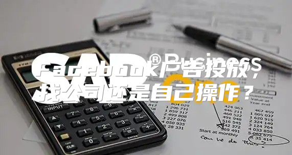 Facebook广告投放，找公司还是自己操作？
