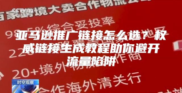 亚马逊推广链接怎么选？权威链接生成教程助你避开流量陷阱
