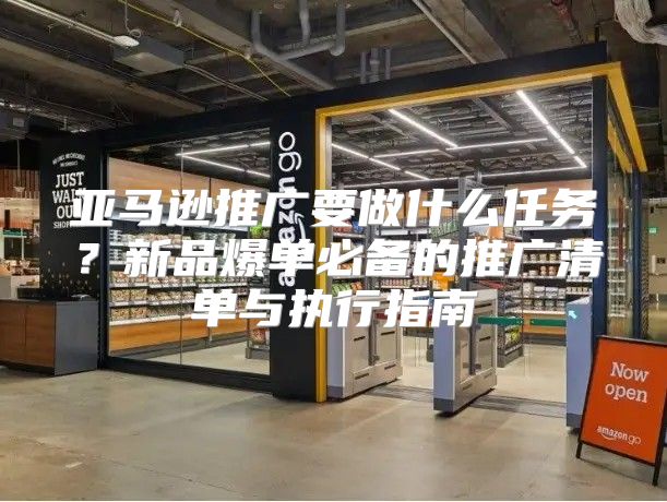 亚马逊推广要做什么任务？新品爆单必备的推广清单与执行指南