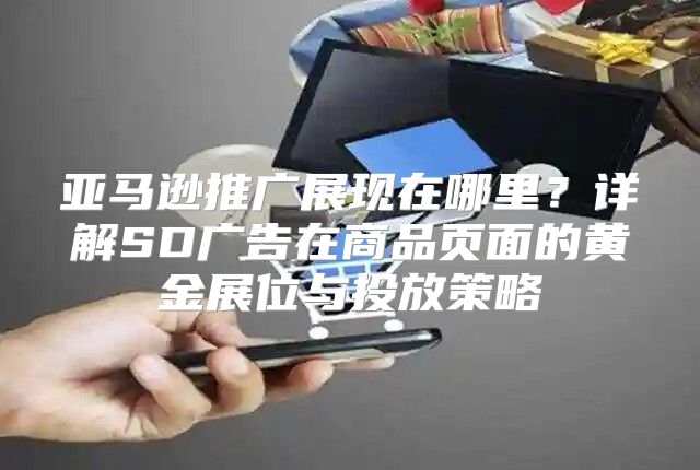 亚马逊推广展现在哪里？详解SD广告在商品页面的黄金展位与投放策略