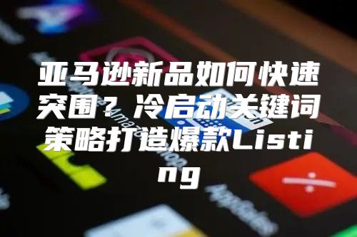 亚马逊新品如何快速突围？冷启动关键词策略打造爆款Listing