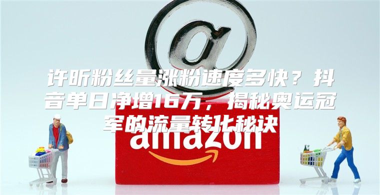 許昕粉絲量漲粉速度多快？抖音單日凈增16萬，揭秘奧運冠軍的流量轉(zhuǎn)化秘訣