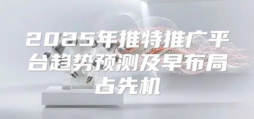 2025年推特推广平台趋势预测及早布局占先机