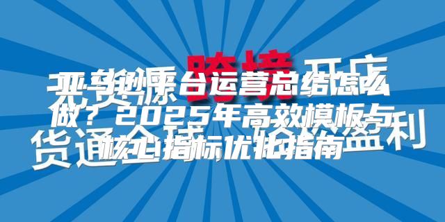 亚马逊平台运营总结怎么做？2025年高效模板与核心指标优化指南