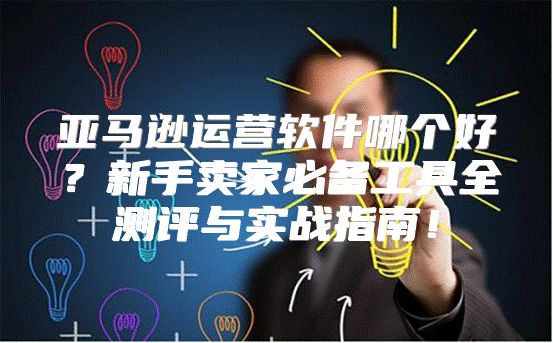 亚马逊运营软件哪个好？新手卖家必备工具全测评与实战指南！