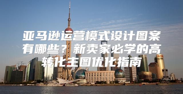 亚马逊运营模式设计图案有哪些？新卖家必学的高转化主图优化指南