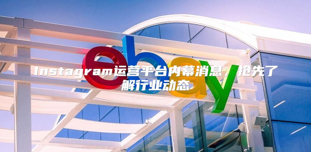 Instagram运营平台内幕消息，抢先了解行业动态