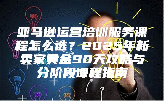 亚马逊运营培训服务课程怎么选？2025年新卖家黄金90天攻略与分阶段课程指南