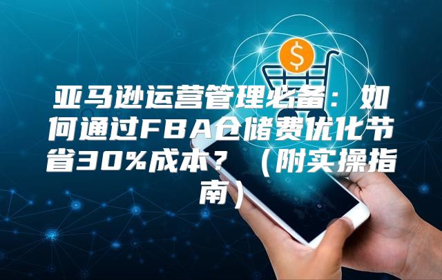亚马逊运营管理必备：如何通过FBA仓储费优化节省30%成本？（附实操指南）