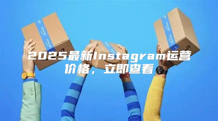 2025最新Instagram运营价格，立即查看