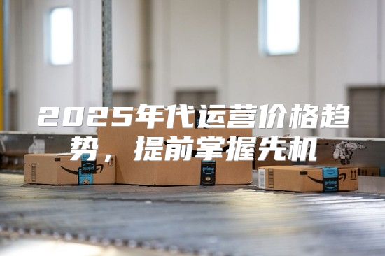 2025年代运营价格趋势，提前掌握先机