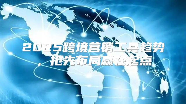 2025跨境营销工具趋势，抢先布局赢在起点