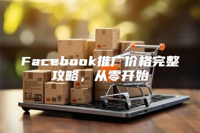 Facebook推广价格完整攻略，从零开始