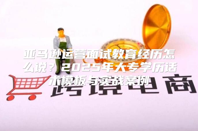 亚马逊运营面试教育经历怎么说？2025年大专学历话术模板与实战案例