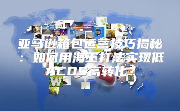 亚马逊箱包运营技巧揭秘：如何用海王打法实现低ACOS高转化？