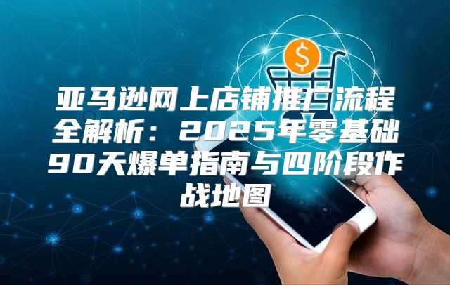 亚马逊网上店铺推广流程全解析：2025年零基础90天爆单指南与四阶段作战地图