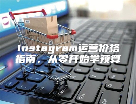 Instagram运营价格指南，从零开始学预算