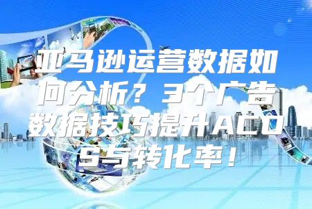 亚马逊运营数据如何分析？3个广告数据技巧提升ACOS与转化率！