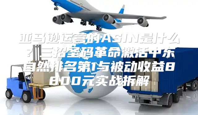 亚马逊运营的ASIN是什么？三招圣码革命激活中东自然排名第1与被动收益8800元实战拆解