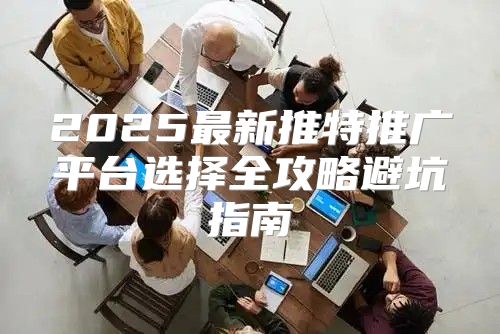 2025最新推特推广平台选择全攻略避坑指南