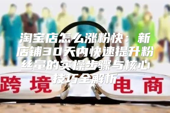 淘宝店怎么涨粉快：新店铺30天内快速提升粉丝量的实操步骤与核心技巧全解析