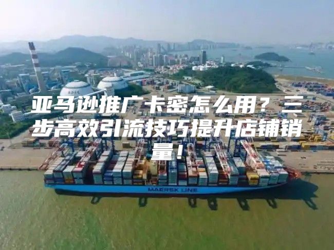 亚马逊推广卡密怎么用？三步高效引流技巧提升店铺销量！