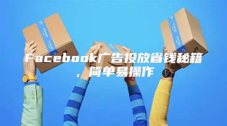 Facebook广告投放省钱秘籍，简单易操作