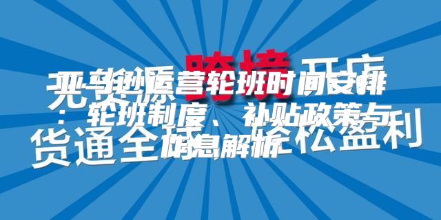 亚马逊运营轮班时间安排：轮班制度、补贴政策与作息解析