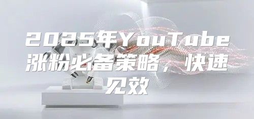 2025年YouTube涨粉必备策略，快速见效