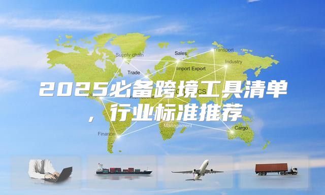 2025必备跨境工具清单，行业标准推荐
