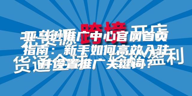 亚马逊推广中心官网首页指南：新手如何高效入驻并设置推广关键词？