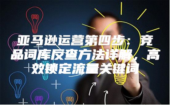 亚马逊运营第四步：竞品词库反查方法详解，高效锁定流量关键词