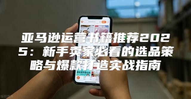 亚马逊运营书籍推荐2025：新手卖家必看的选品策略与爆款打造实战指南