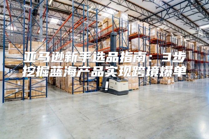 亚马逊新手选品指南：3步挖掘蓝海产品实现跨境爆单！
