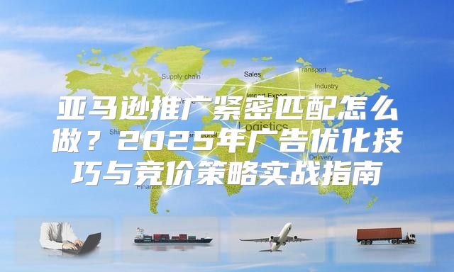 亚马逊推广紧密匹配怎么做？2025年广告优化技巧与竞价策略实战指南