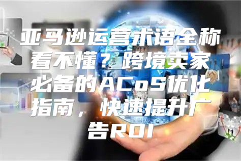 亚马逊运营术语全称看不懂？跨境卖家必备的ACoS优化指南，快速提升广告ROI