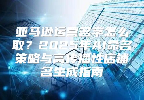 亚马逊运营名字怎么取？2025年AI命名策略与高传播性店铺名生成指南