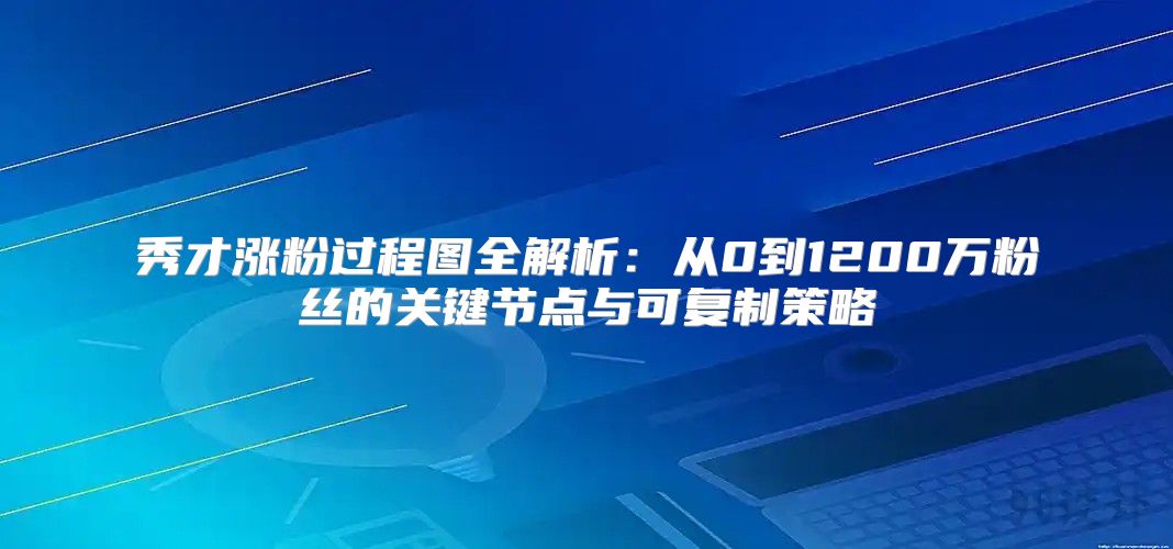 秀才漲粉過程圖全解析：從0到1200萬粉絲的關鍵節(jié)點與可復制策略
