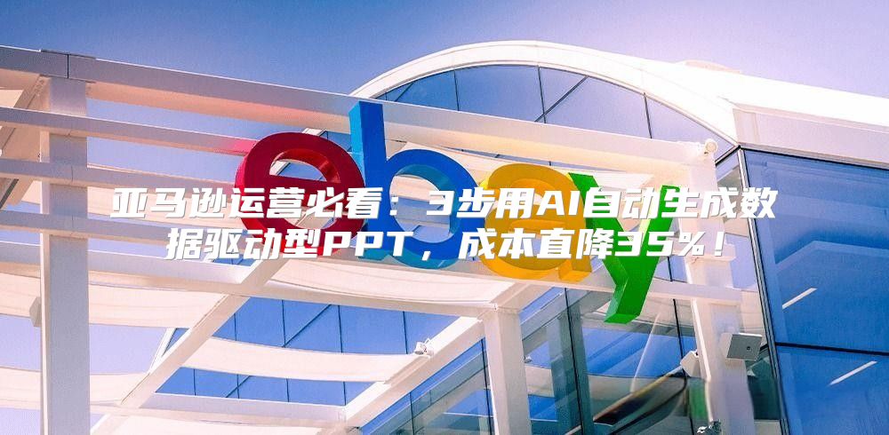 亚马逊运营必看：3步用AI自动生成数据驱动型PPT，成本直降35%！