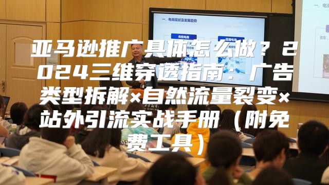 亚马逊推广具体怎么做？2024三维穿透指南：广告类型拆解×自然流量裂变×站外引流实战手册（附免费工具）