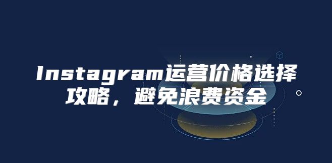 Instagram运营价格选择攻略，避免浪费资金