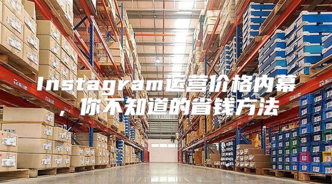 Instagram运营价格内幕，你不知道的省钱方法